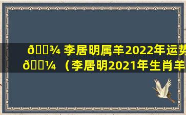 🌾 李居明属羊2022年运势 🌼 （李居明2021年生肖羊运势如何化解）